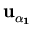$ \bf u_{\alpha_1}^{}$